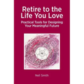 Retire to the Life You Love: Practical Tools for Designing Your Meaningful Future