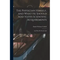 The Physician Himself, and What He Should Add to His Scientific Acquirements: And What He Should Add
