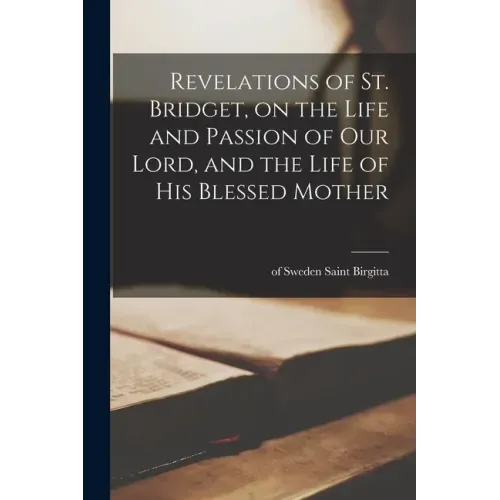 Revelations of St. Bridget, on the Life and Passion of Our Lord, and the Life of His Blessed Mother