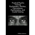 Practical Psychic Training: Psychometry, Intuition, Clairvoyance, Psychomancy, and Crystal Gazing Revealed