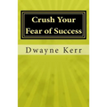 Crush Your Fear of Success: 10 Inspirational Stories of Transformation from Dwayne Kerr YES to Success Academy