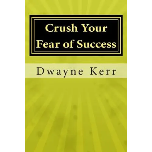 Crush Your Fear of Success: 10 Inspirational Stories of Transformation from Dwayne Kerr YES to Success Academy