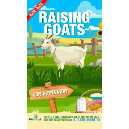 Raising Goats For Beginners 2022-202: Step-By-Step Guide to Raising Happy, Healthy Goats For Milk, Cheese, Meat, Fiber, and More With The Most Up-To-D