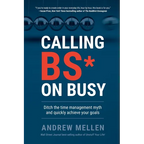 Calling BS On Busy: A Practical Guide to Ditching the Time Management Myth and Quickly Achieving Your Goals