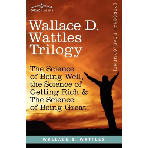 Wallace D. Wattles Trilogy: The Science of Being Well, the Science of Getting Rich & the Science of Being Great