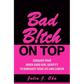 Bad B!tch On Top: Conquer Your Inner Good Girl Identity to Dominate Your Life and Career