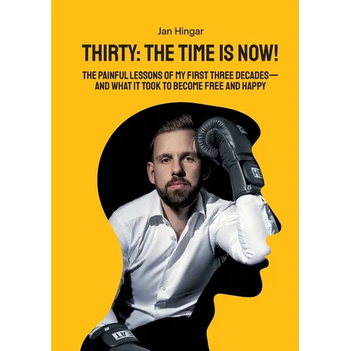 Thirty: The Time Is Now!: The painful Lessons of my first three Decades - and what it took to become free and happy