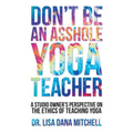 Don't Be an Asshole Yoga Teacher: A Studio Owner's Perspective on the Ethics of Teaching Yoga