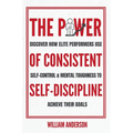 The Power of Consistent Self-Discipline: Discover How Elite Performers Use Self-Control and Mental Toughness to Achieve Their Goals (Discover How to B