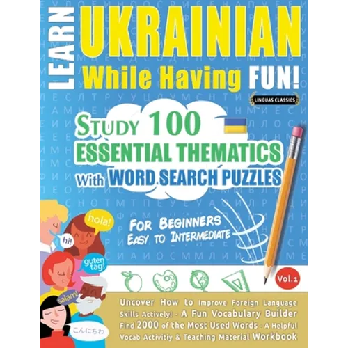 Learn Ukrainian While Having Fun! - For Beginners: EASY TO INTERMEDIATE - STUDY 100 ESSENTIAL THEMATICS WITH WORD SEARCH PUZZLES - VOL.1 - Uncover How