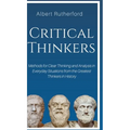 Critical Thinkers: Methods for Clear Thinking and Analysis in Everyday Situations from the Greatest Thinkers in History