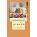 How to Pray With Your Wife: 10 Powerful Prayers to Secure Her Heart, Safety, and Destiny