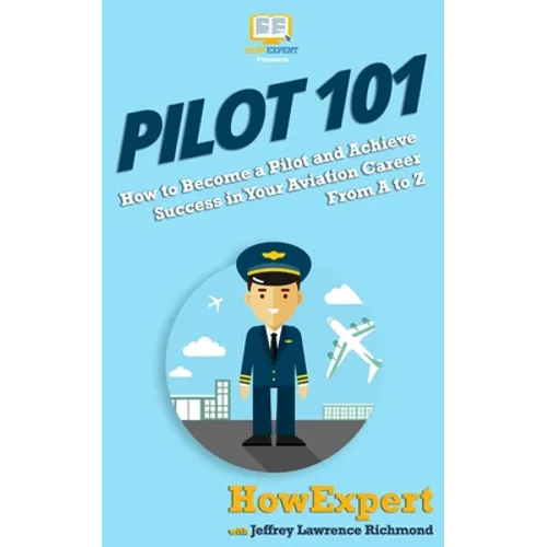 Pilot 101: How to Become a Pilot and Achieve Success in Your Aviation Career From A to Z