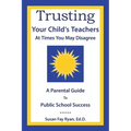 Trusting Your Child's Teachers: at Times You May Disagree: A Parental Guide to Public School Success