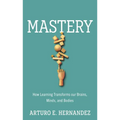 Mastery: How Learning Transforms Our Brains, Minds, and Bodies