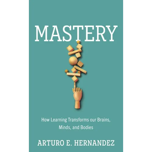 Mastery: How Learning Transforms Our Brains, Minds, and Bodies