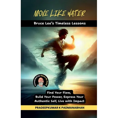 Move Like Water: Bruce Lee's Timeless Lessons to Find Your Flow, Build Your Power, Express Your Authentic Self, Live with Impact