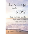 Living in the Now: How to Live as the Spiritual Being That You Are