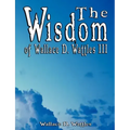 The Wisdom of Wallace D. Wattles III - Including: The Science of Mind, The Road to Power AND Your Invisible Power