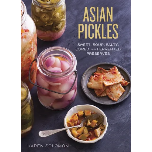 Asian Pickles: Sweet, Sour, Salty, Cured, and Fermented Preserves from Korea, Japan, China, India, and Beyond [A Cookbook]
