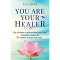You Are Your Healer: The Ultimate Guide to Heal Your Past, Transform Your Life & Awaken to Your True Self