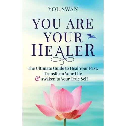 You Are Your Healer: The Ultimate Guide to Heal Your Past, Transform Your Life & Awaken to Your True Self