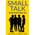 SMALL TALK;How to master the art of small talk.: How To Talk To Anyone