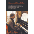 Pianos and Their Makers - A Comprehensive History of the Development of the Piano from the Monochord to the Concert Grand Player Piano