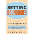 Setting Boundaries: How to Set Boundaries With Friends, Family, and in Relationships, Be More Assertive, and Start Saying No Without Feeling Guilty