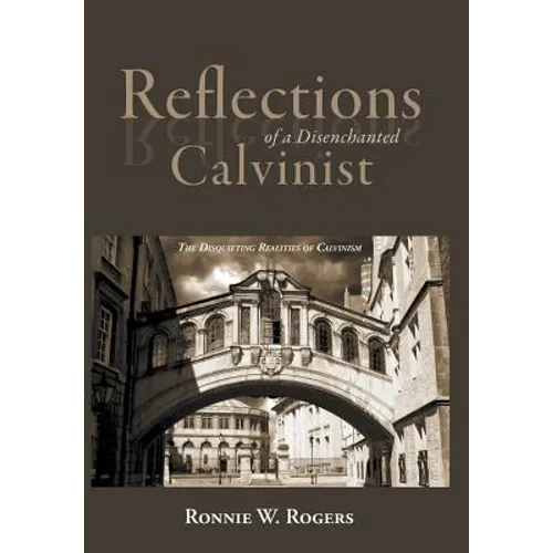 Reflections of a Disenchanted Calvinist: The Disquieting Realities of Calvinism