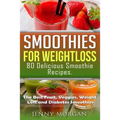 Smoothies for Weight Loss. 80 Delicious Smoothie Recipes.: The Best Fruit, Veggies, Weight Loss and Diabetes Smoothies.