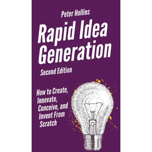 Rapid Idea Generation: How to Create, Innovate, Conceive, and Invent From Scratch