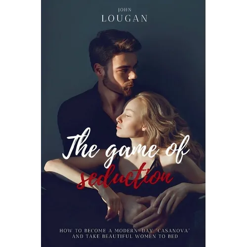 The Game of Seduction: how to become a modern-day "Casanova" and take beautiful women to bed.