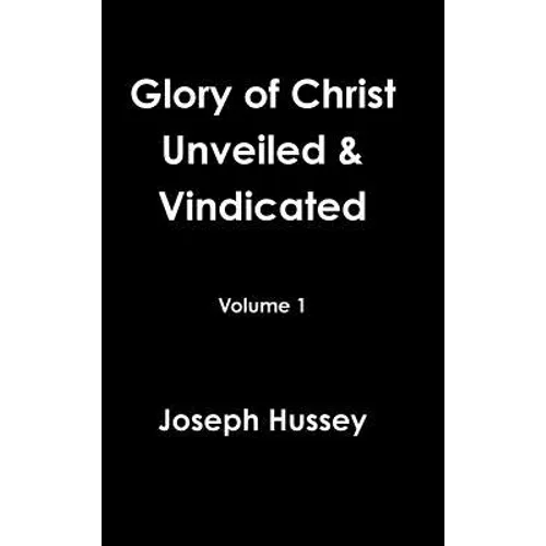 Glory of Christ Unveiled & Vindicated Volume 1