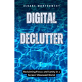 Digital Declutter: Reclaiming Focus and Sanity in a Screen-Obsessed World