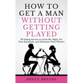 How To Get A Man Without Getting Played: 29 Dating Secrets to Catch Mr. Right, Set Your Standards, and Eliminate Time Wasters