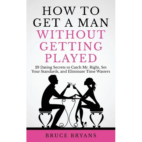 How To Get A Man Without Getting Played: 29 Dating Secrets to Catch Mr. Right, Set Your Standards, and Eliminate Time Wasters