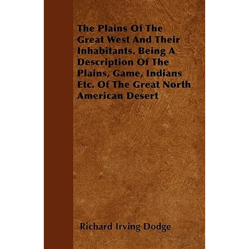 The Plains Of The Great West And Their Inhabitants. Being A Description Of The Plains, Game, Indians Etc. Of The Great North American Desert