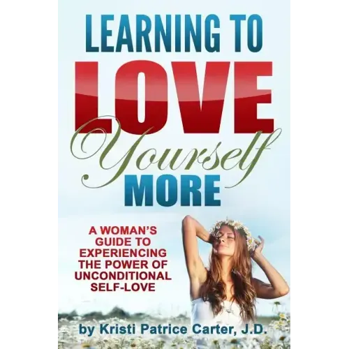 Learning to Love Yourself More: A Woman's Guide to Experiencing the Power of Unconditional Self-Love
