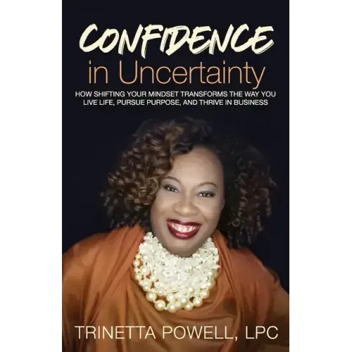 Confidence in Uncertainty: How Shifting Your Mindset Transforms the Way You Live Life, Pursue Purpose, and Thrive in Business