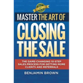 Master the Art of Closing the Sale: The Game-Changing 10-Step Sales Process for Getting More Clients and Referrals