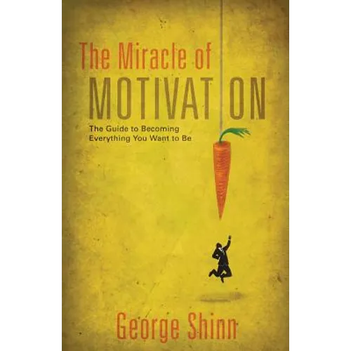 The Miracle of Motivation: The Guide to Becoming Everything You Want to Be