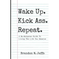 Wake Up. Kick Ass. Repeat.: A No-Nonsense Guide To Living The Life You Deserve