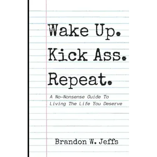Wake Up. Kick Ass. Repeat.: A No-Nonsense Guide To Living The Life You Deserve