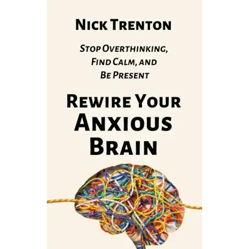 Rewire Your Anxious Brain: Stop Overthinking, Find Calm, and Be Present