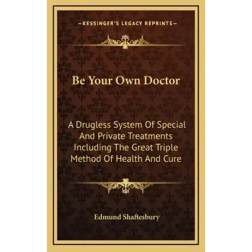Be Your Own Doctor: A Drugless System of Special and Private Treatments Including the Great Triple Method of Health and Cure