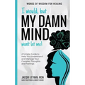 I Would, but My DAMN MIND Won't Let Me!: A Simple Guide to Help You Understand and Manage Your Complex Thoughts and Feelings