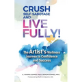 Crush Self-Sabotage and Live Fully!: The Artist's Wellness Journey to Confidence and Success