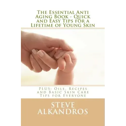The Essential Anti Aging Book - Quick and Easy Tips for a Lifetime of Young Skin: PLUS: Oils, Recipes and Basic Skin Care Tips for Everyone