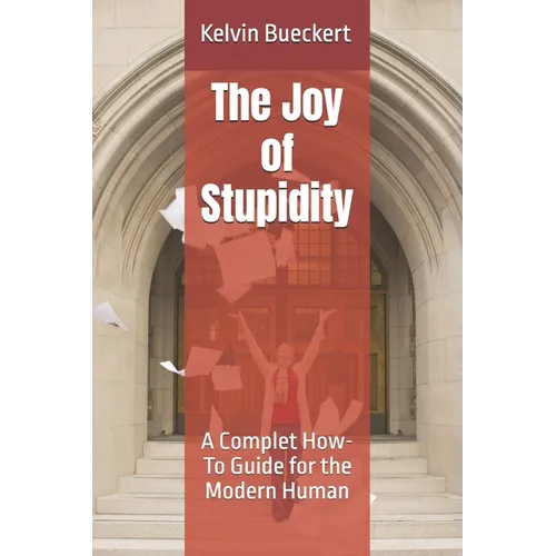 The Joy of Stupidity: A Complet How-To Guide for the Modern Human